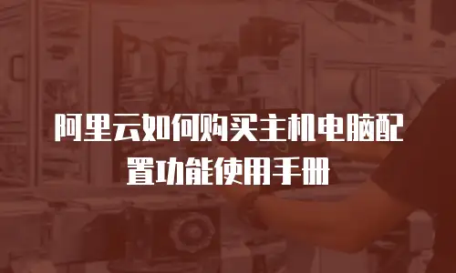 阿里云如何购买主机电脑配置功能使用手册