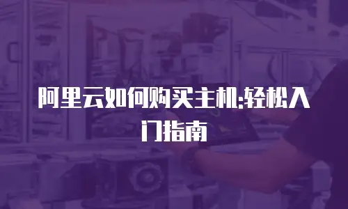 阿里云如何购买主机:轻松入门指南