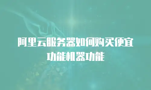 阿里云服务器如何购买便宜功能机器功能