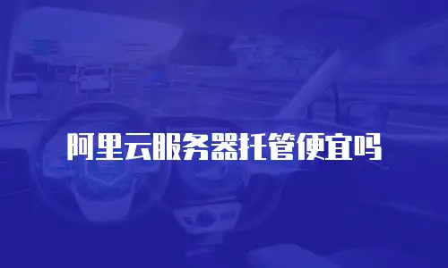 阿里云服务器托管便宜吗