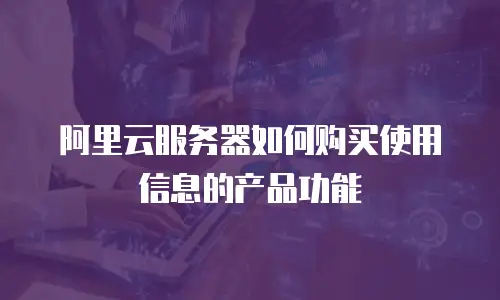 阿里云服务器如何购买使用信息的产品功能