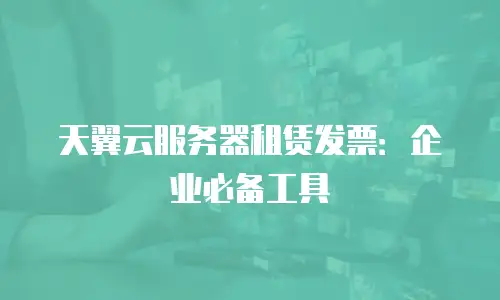 天翼云服务器租赁发票：企业必备工具