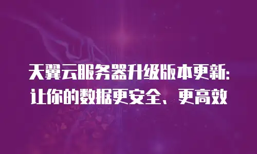 天翼云服务器升级版本更新：让你的数据更安全、更高效