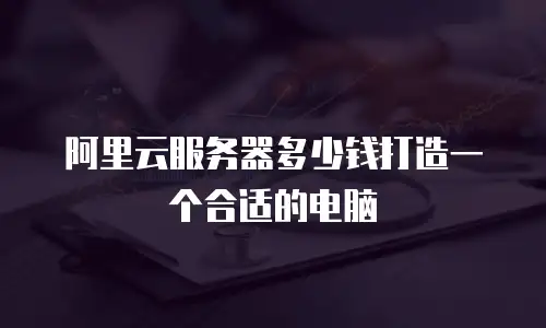 阿里云服务器多少钱打造一个合适的电脑