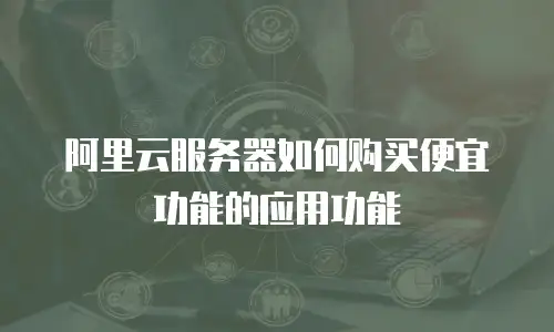阿里云服务器如何购买便宜功能的应用功能