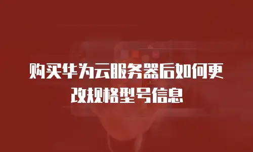 购买华为云服务器后如何更改规格型号信息
