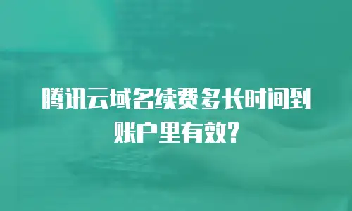 腾讯云域名续费多长时间到账户里有效？