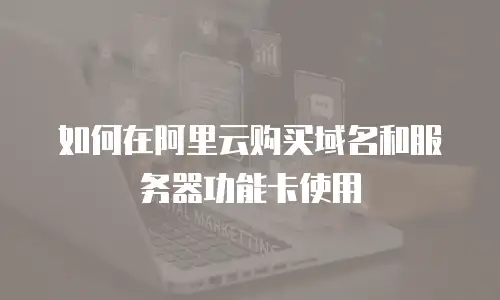 如何在阿里云购买域名和服务器功能卡使用