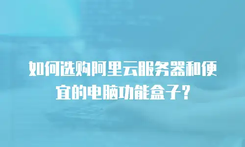 如何选购阿里云服务器和便宜的电脑功能盒子？
