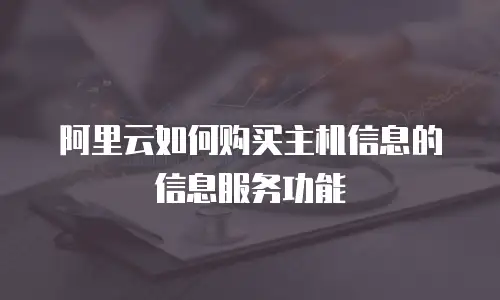 阿里云如何购买主机信息的信息服务功能