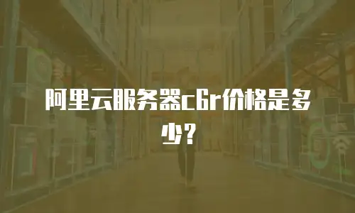 阿里云服务器c6r价格是多少？