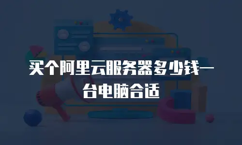 买个阿里云服务器多少钱一台电脑合适