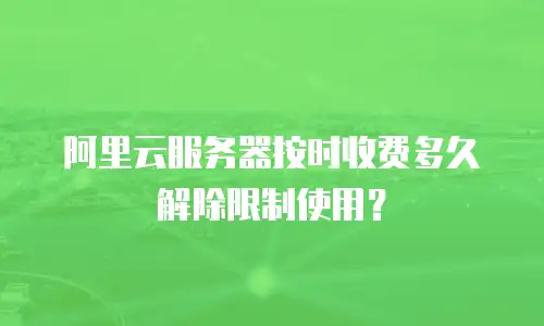 阿里云服务器按时收费多久解除限制使用？