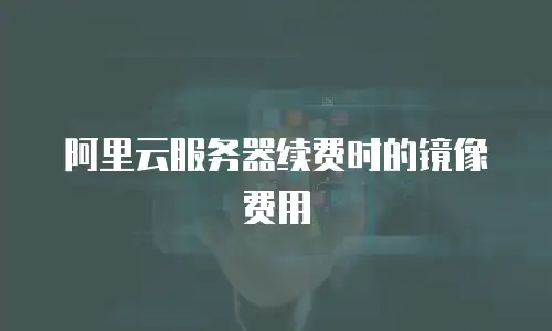 阿里云服务器续费时的镜像费用