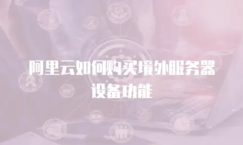 阿里云如何购买境外服务器设备功能