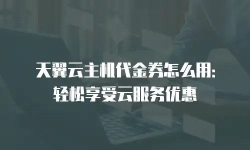 天翼云主机代金券怎么用：轻松享受云服务优惠