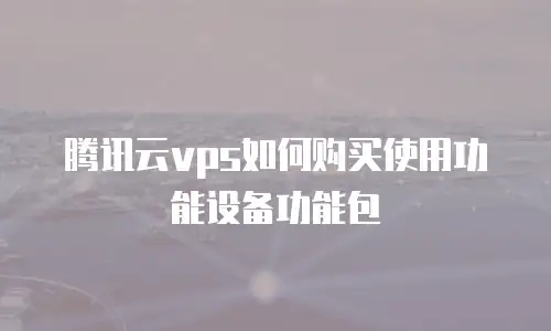 腾讯云vps如何购买使用功能设备功能包