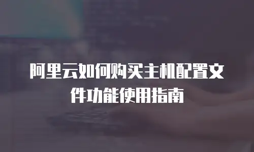 阿里云如何购买主机配置文件功能使用指南