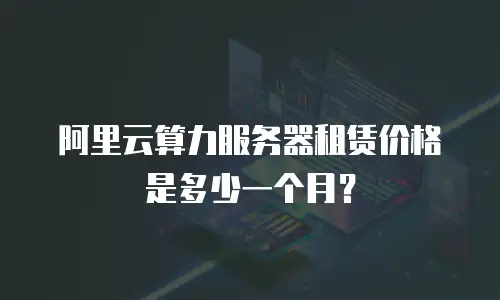 阿里云算力服务器租赁价格是多少一个月？