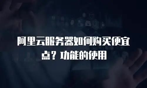 阿里云服务器如何购买便宜点？功能的使用