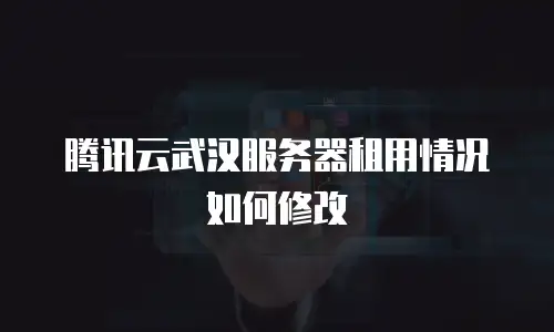 腾讯云武汉服务器租用情况如何修改