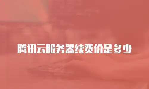 腾讯云服务器续费价是多少