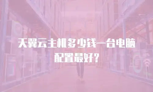 天翼云主机多少钱一台电脑配置最好？