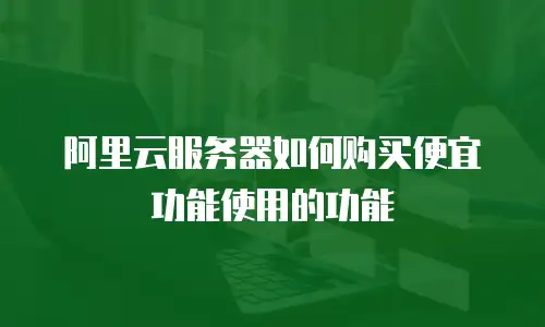 阿里云服务器如何购买便宜功能使用的功能