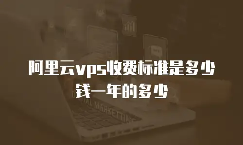 阿里云vps收费标准是多少钱一年的多少