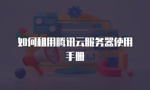 如何租用腾讯云服务器使用手册