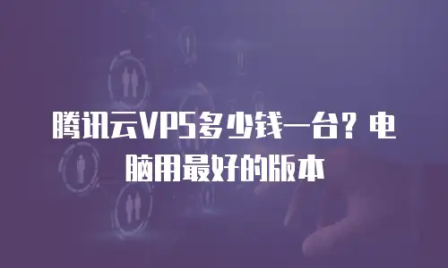 腾讯云VPS多少钱一台？电脑用最好的版本