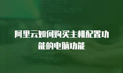 阿里云如何购买主机配置功能的电脑功能