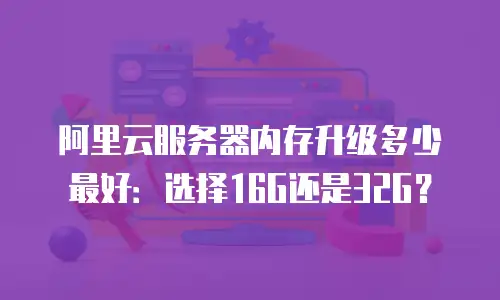 阿里云服务器内存升级多少最好：选择16G还是32G？