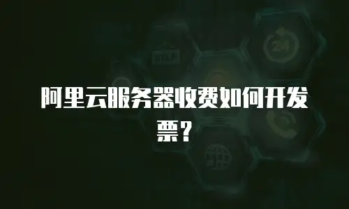 阿里云服务器收费如何开发票？