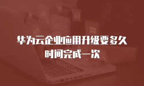 华为云企业应用升级要多久时间完成一次