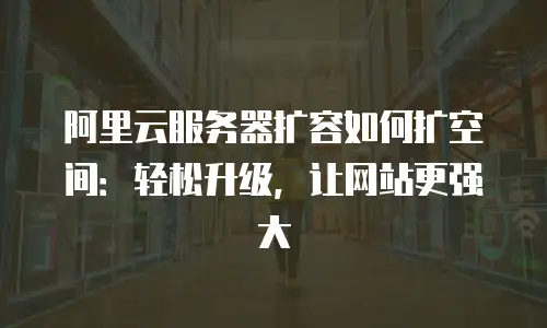 阿里云服务器扩容如何扩空间：轻松升级，让网站更强大