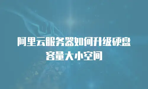 阿里云服务器如何升级硬盘容量大小空间