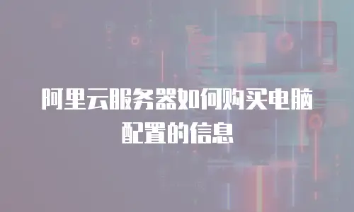 阿里云服务器如何购买电脑配置的信息