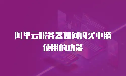 阿里云服务器如何购买电脑使用的功能