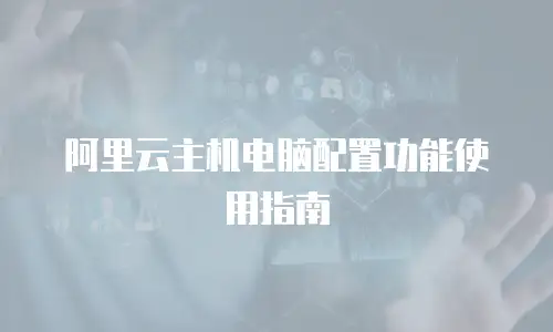 阿里云主机电脑配置功能使用指南
