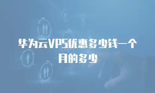 华为云VPS优惠多少钱一个月的多少