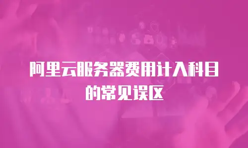 阿里云服务器费用计入科目的常见误区