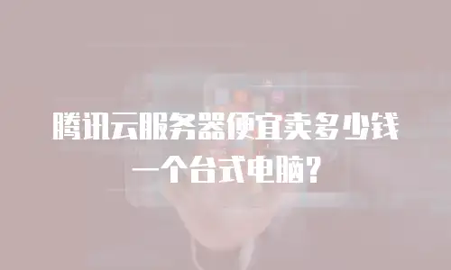 腾讯云服务器便宜卖多少钱一个台式电脑？