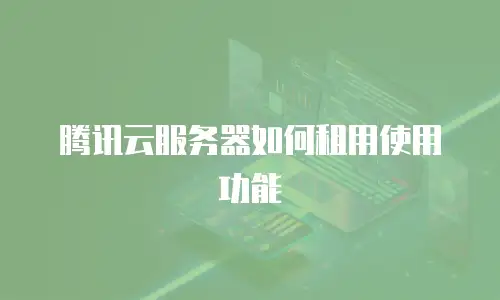 腾讯云服务器如何租用使用功能