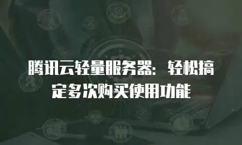 腾讯云轻量服务器：轻松搞定多次购买使用功能