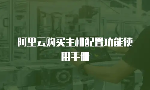 阿里云购买主机配置功能使用手册