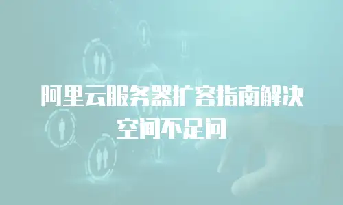 阿里云服务器扩容指南解决空间不足问