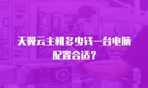 天翼云主机多少钱一台电脑配置合适？