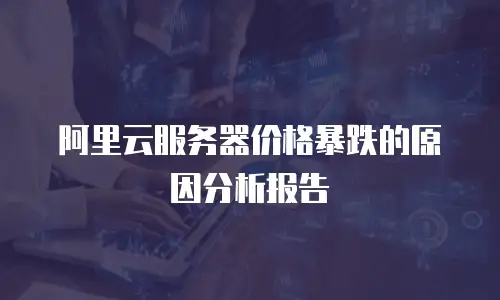 阿里云服务器价格暴跌的原因分析报告