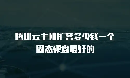 腾讯云主机扩容多少钱一个固态硬盘最好的